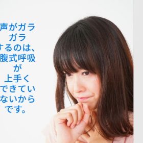 腹式呼吸で息をキレイに吐く事が出来ないからガラガラ声になる。