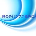 声は呼吸のタイミングが大切。