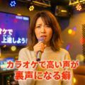 カラオケで勝手に裏声で歌う癖の原因と改善法